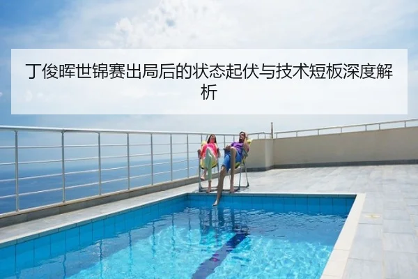 丁俊晖世锦赛出局后的状态起伏与技术短板深度解析