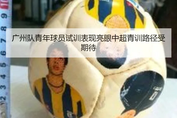 广州队青年球员试训表现亮眼中超青训路径受期待