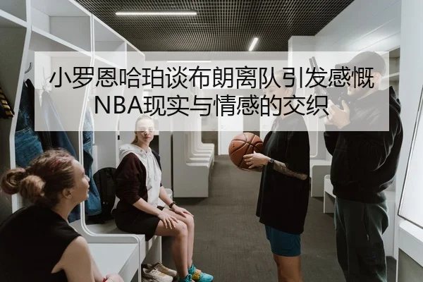 小罗恩哈珀谈布朗离队引发感慨 NBA现实与情感的交织